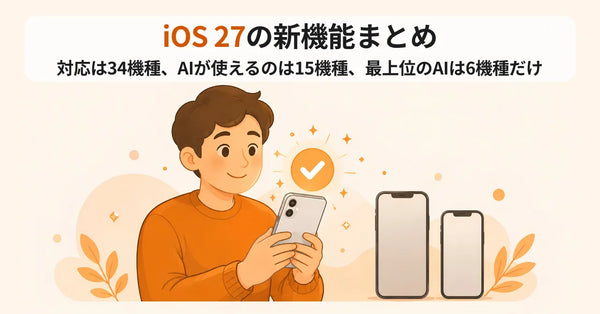 iOS 27の新機能まとめ 対応は34機種、AIが使えるのは15機種、最上位のAIは6機種だけ