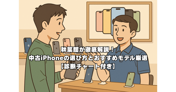 2025年4月版・秋葉館が徹底解説！中古iPhoneの選び方とおすすめモデル厳選【診断チャート付き】