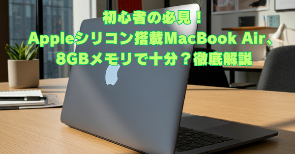初心者の必見！Appleシリコン搭載MacBook Air、8GBメモリで十分？徹底解説