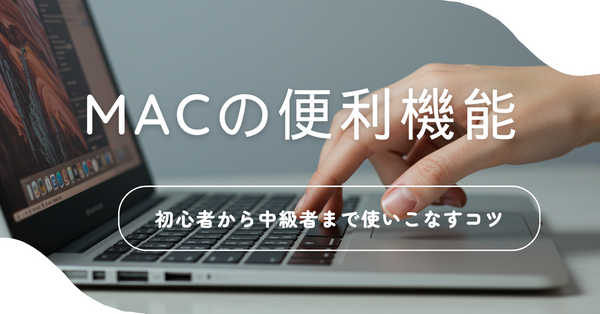 Macの便利機能：初心者から中級者まで使いこなすコツ
