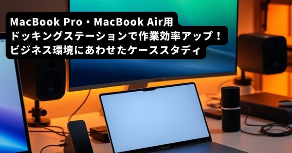 MacBook Pro・MacBook Air用ドッキングステーションで作業効率アップ！ビジネス環境にあわせたケーススタディ