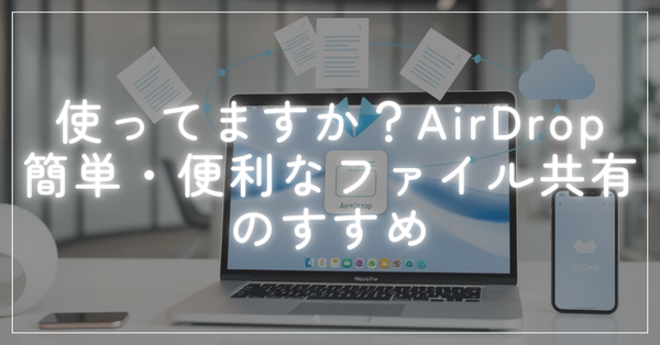 使ってますか？MacでAirDrop (エアドロップ)：簡単・便利なファイル共有のすすめ